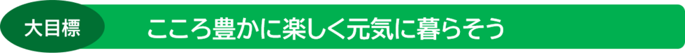 大目標 こころ豊かに楽しく元気に暮らそう