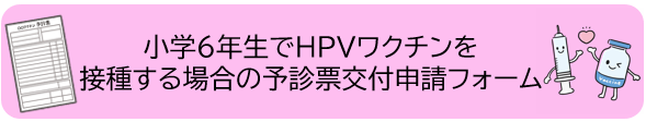 小学6年生でHPVワクチンを接種する場合の予診票交付申請フォーム(外部リンク・新しいウィンドウで開きます)