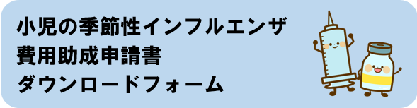 小児の季節性インフルエンザ費用助成申請書のダウンロードはこちらから（外部リンク・新しいウィンドウで開きます）