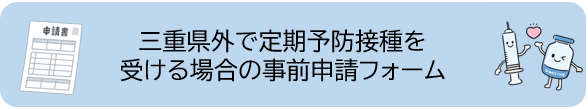 三重県外で定期予防接種を受ける場合の事前申請はこちら(外部リンク・新しいウィンドウで開きます)