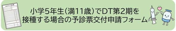 小学5年生(満11歳)でDT第2期を接種する場合の予診票交付申請フォーム(外部リンク・新しいウィンドウで開きます)