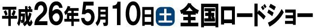 平成26年5月10日土曜日全国ロードショー