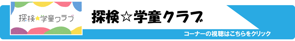 探検学童クラブ　コーナーの視聴はこちらをクリック（外部リンク・新しいウィンドウで開きます）