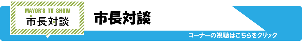 市長対談　コーナーの視聴はこちらをクリック（外部リンク・新しいウィンドウで開きます）