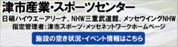 津市産業・スポーツセンター　日硝ハイウエーアリーナ・NHW三重武道館・メッセウイングNHW　指定管理者：津市スポーツ・メッセネットワークホームページ　施設の空き状況・イベント情報はこちら（外部リンク・新しいウィンドウで開きます）