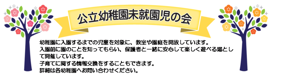 公立幼稚園未就園児の会　幼稚園に入園するまでの児童を対象に、教室や園庭を開放しています。子育てに関する情報交換をすることもできます。詳細は各幼稚園へお問い合わせください。