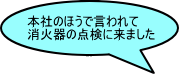 本社の方で言われて消火器の点検にきました