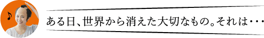 ある日、世界から消えた大切なもの。それは…