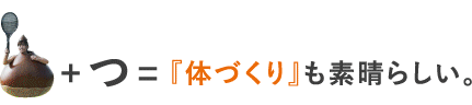 プラスつイコール体づくりも素晴らしい。